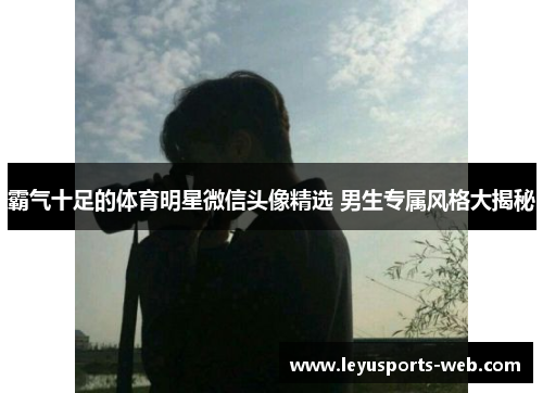 霸气十足的体育明星微信头像精选 男生专属风格大揭秘